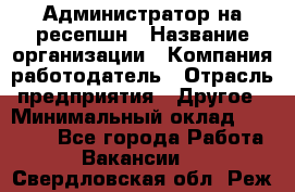 Администратор на ресепшн › Название организации ­ Компания-работодатель › Отрасль предприятия ­ Другое › Минимальный оклад ­ 25 000 - Все города Работа » Вакансии   . Свердловская обл.,Реж г.